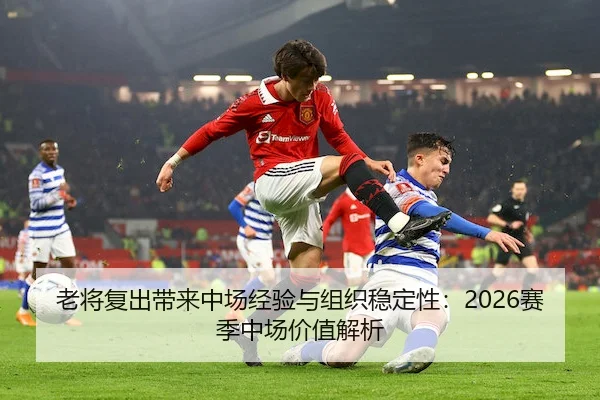 老将复出带来中场经验与组织稳定性：2026赛季中场价值解析